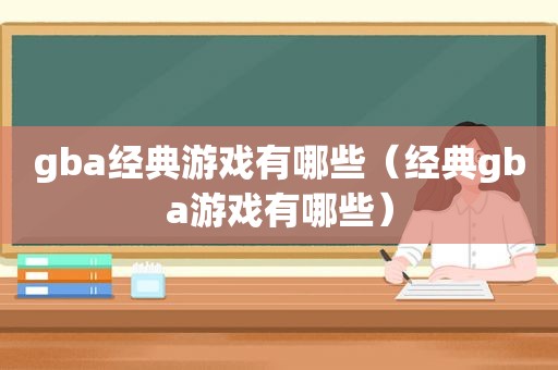 gba经典游戏有哪些（经典gba游戏有哪些）