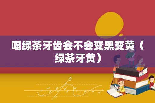 喝绿茶牙齿会不会变黑变黄（绿茶牙黄）