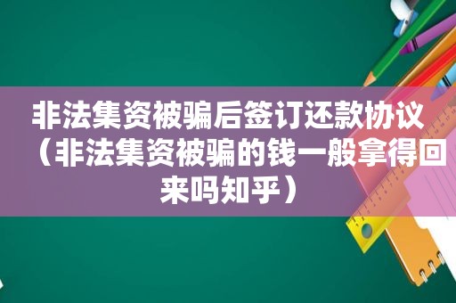 非法集资被骗后签订还款协议（非法集资被骗的钱一般拿得回来吗知乎）