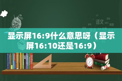 显示屏16:9什么意思呀（显示屏16:10还是16:9）