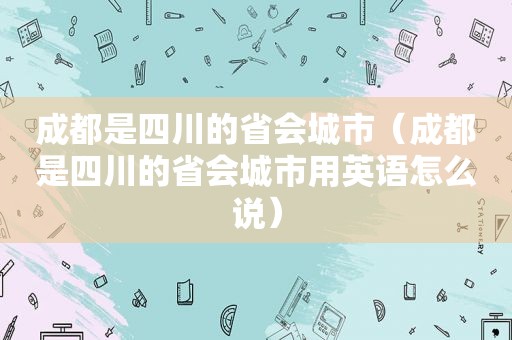 成都是四川的省会城市（成都是四川的省会城市用英语怎么说）