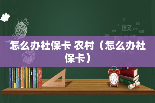 怎么办社保卡 农村（怎么办社保卡）