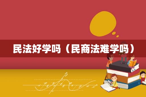 民法好学吗（民商法难学吗）