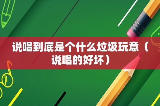说唱到底是个什么垃圾玩意（说唱的好坏）