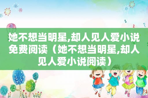 她不想当明星,却人见人爱小说免费阅读（她不想当明星,却人见人爱小说阅读）