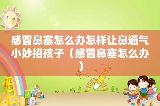感冒鼻塞怎么办怎样让鼻通气小妙招孩子（感冒鼻塞怎么办）