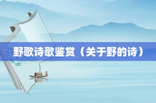 野歌诗歌鉴赏（关于野的诗）