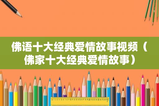 佛语十大经典爱情故事视频（佛家十大经典爱情故事）