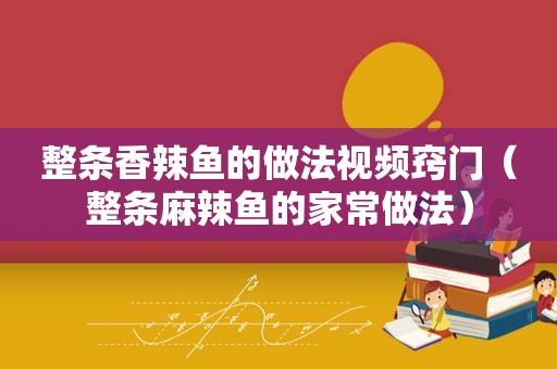 整条香辣鱼的做法视频窍门（整条麻辣鱼的家常做法）