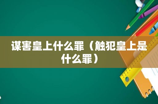 谋害皇上什么罪（触犯皇上是什么罪）