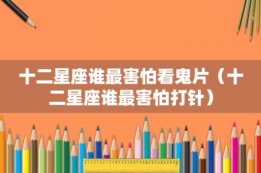 十二星座谁最害怕看鬼片（十二星座谁最害怕打针）