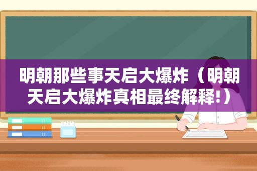 明朝那些事天启大爆炸（明朝天启大爆炸真相最终解释!）