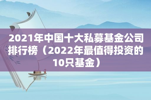 2021年中国十大私募基金公司排行榜（2022年最值得投资的10只基金）