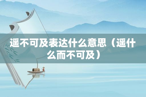 遥不可及表达什么意思（遥什么而不可及）