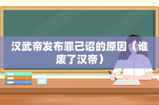 汉武帝发布罪己诏的原因（谁废了汉帝）