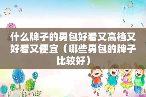 什么牌子的男包好看又高档又好看又便宜（哪些男包的牌子比较好）