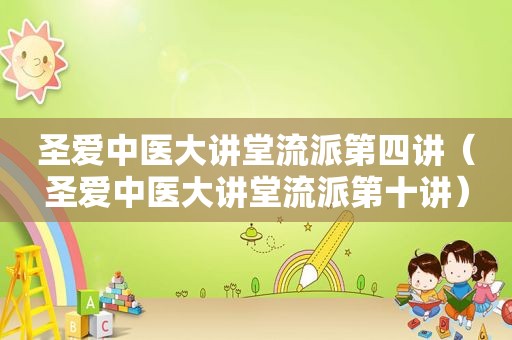 圣爱中医大讲堂流派第四讲（圣爱中医大讲堂流派第十讲）