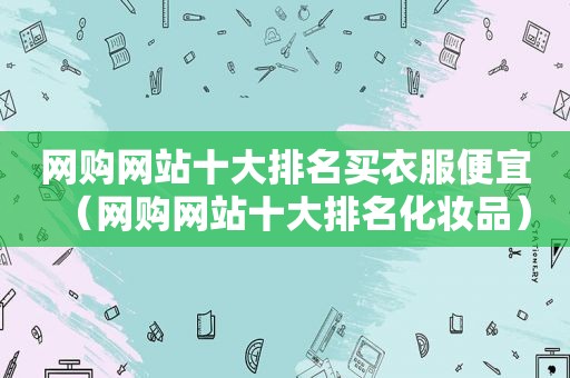 网购网站十大排名买衣服便宜（网购网站十大排名化妆品）