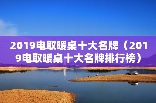 2019电取暖桌十大名牌（2019电取暖桌十大名牌排行榜）