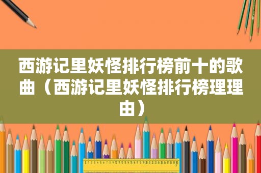 西游记里妖怪排行榜前十的歌曲（西游记里妖怪排行榜理理由）