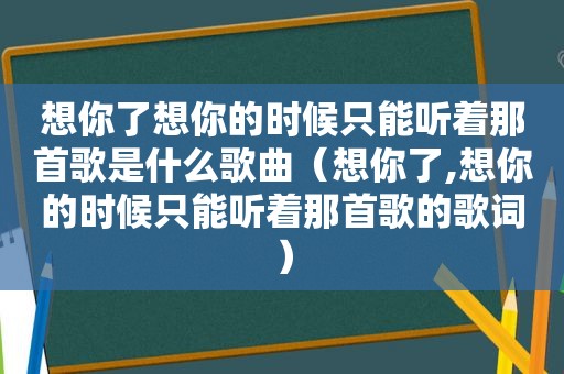 想你了想你的时候只能听着那首歌是什么歌曲（想你了,想你的时候只能听着那首歌的歌词）