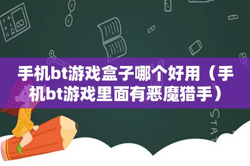 手机bt游戏盒子哪个好用（手机bt游戏里面有恶魔猎手）