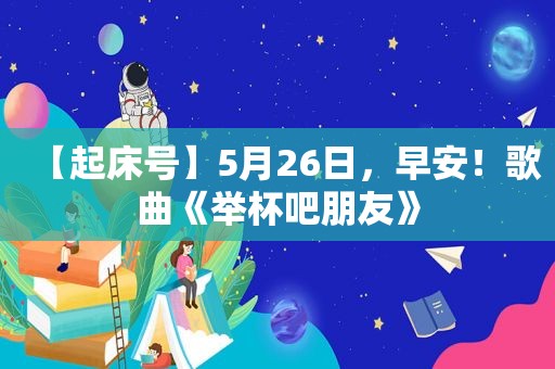 【起床号】5月26日，早安！歌曲《举杯吧朋友》