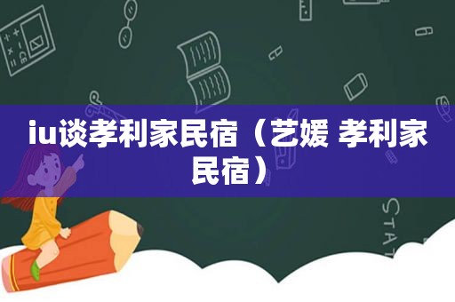 iu谈孝利家民宿（艺媛 孝利家民宿）