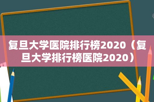 复旦大学医院排行榜2020（复旦大学排行榜医院2020）