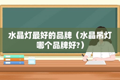 水晶灯最好的品牌（水晶吊灯哪个品牌好?）