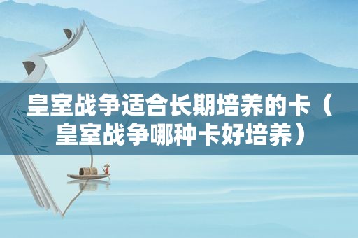 皇室战争适合长期培养的卡（皇室战争哪种卡好培养）