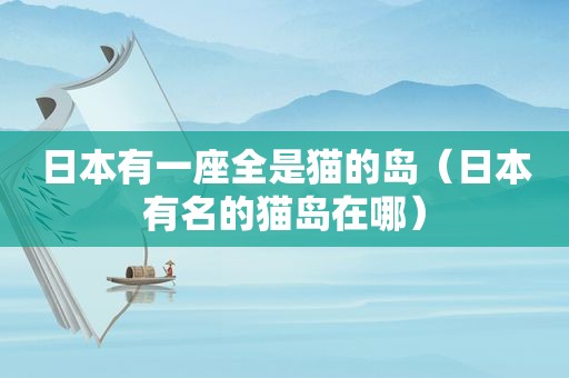日本有一座全是猫的岛（日本有名的猫岛在哪）