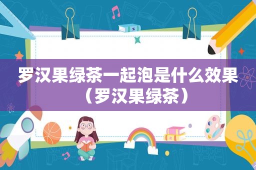 罗汉果绿茶一起泡是什么效果（罗汉果绿茶）