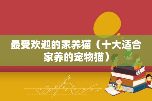 最受欢迎的家养猫（十大适合家养的宠物猫）