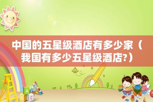 中国的五星级酒店有多少家（我国有多少五星级酒店?）