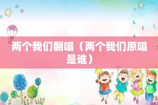 两个我们翻唱（两个我们原唱是谁）