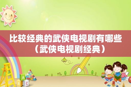 比较经典的武侠电视剧有哪些（武侠电视剧经典）