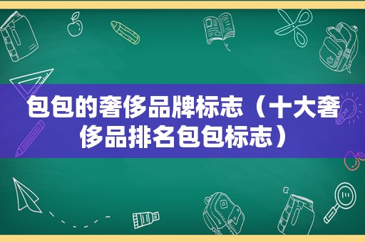 包包的奢侈品牌标志（十大奢侈品排名包包标志）