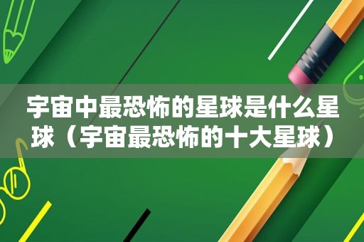 宇宙中最恐怖的星球是什么星球（宇宙最恐怖的十大星球）