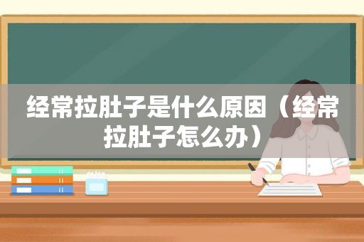 经常拉肚子是什么原因（经常拉肚子怎么办）