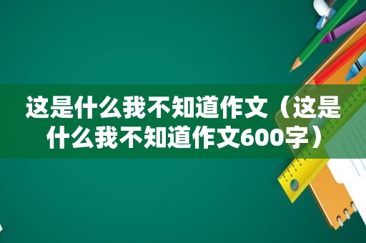 这是什么我不知道作文（这是什么我不知道作文600字）