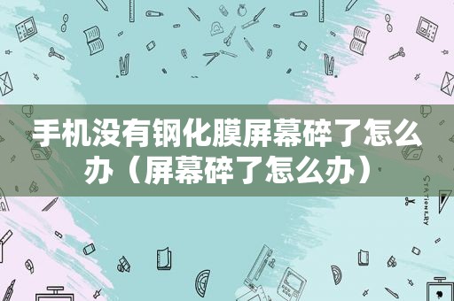 手机没有钢化膜屏幕碎了怎么办（屏幕碎了怎么办）