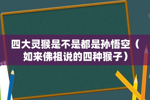 四大灵猴是不是都是孙悟空（如来佛祖说的四种猴子）