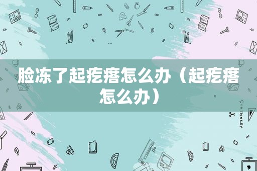 脸冻了起疙瘩怎么办（起疙瘩怎么办）