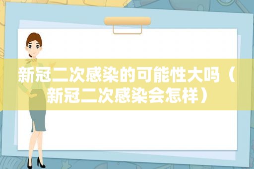 新冠二次感染的可能性大吗（新冠二次感染会怎样）