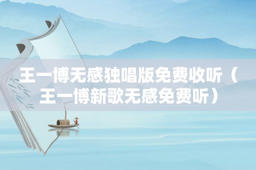 王一博无感独唱版免费收听（王一博新歌无感免费听）
