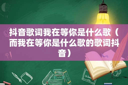 抖音歌词我在等你是什么歌（而我在等你是什么歌的歌词抖音）