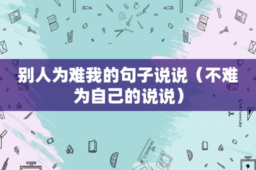 别人为难我的句子说说（不难为自己的说说）