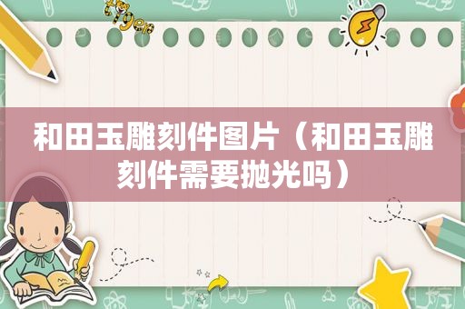 和田玉雕刻件图片（和田玉雕刻件需要抛光吗）