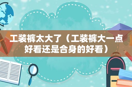 工装裤太大了（工装裤大一点好看还是合身的好看）